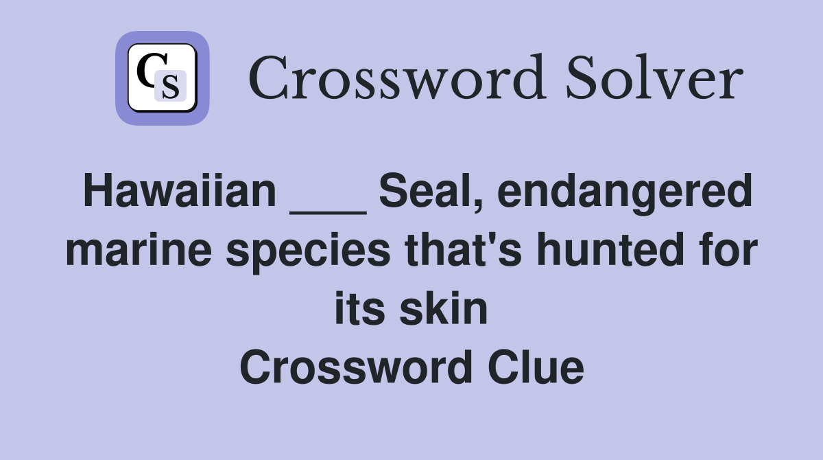 Hawaiian ___ Seal, endangered marine species that's hunted for its skin